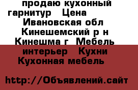 продаю кухонный гарнитур › Цена ­ 13 000 - Ивановская обл., Кинешемский р-н, Кинешма г. Мебель, интерьер » Кухни. Кухонная мебель   